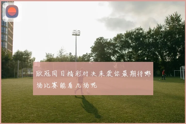 欧冠同日精彩对决来袭你最期待哪场比赛能看几场呢