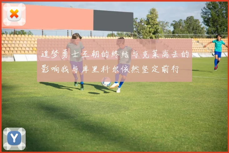 追梦勇士王朝的终结与克莱离去的影响我与库里科尔依然坚定前行