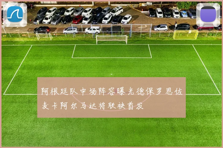阿根廷队中场阵容曝光德保罗恩佐麦卡阿尔马达将联袂首发
