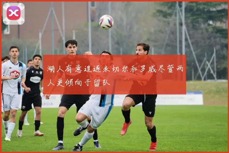 湖人有意追逐米切尔和罗威尽管两人更倾向于留队