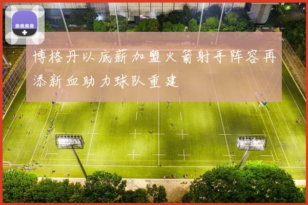 博格丹以底薪加盟火箭射手阵容再添新血助力球队重建