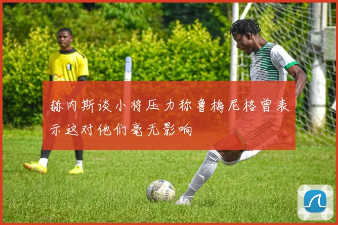 赫内斯谈小将压力称鲁梅尼格曾表示这对他们毫无影响