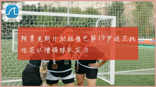 阿贾克斯计划租借巴萨19岁边卫托伦茨以增强球队实力