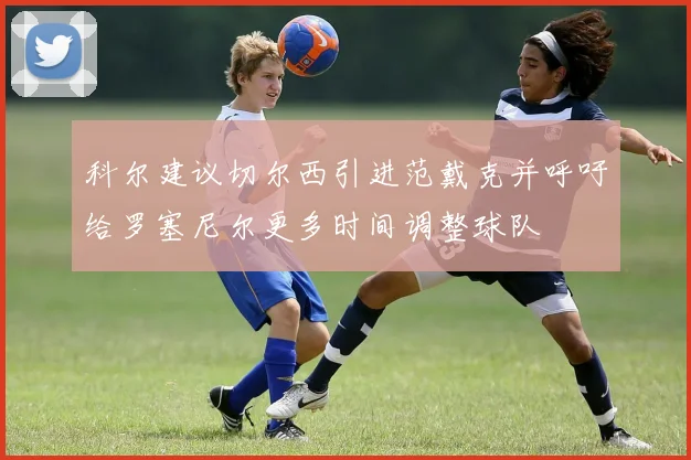 科尔建议切尔西引进范戴克并呼吁给罗塞尼尔更多时间调整球队
