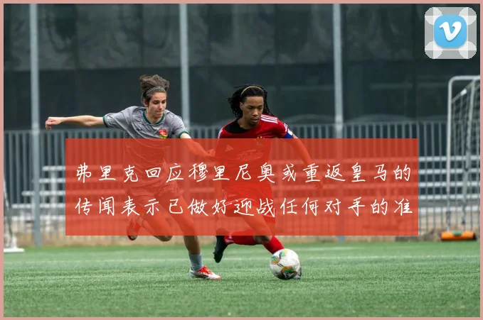弗里克回应穆里尼奥或重返皇马的传闻表示已做好迎战任何对手的准备