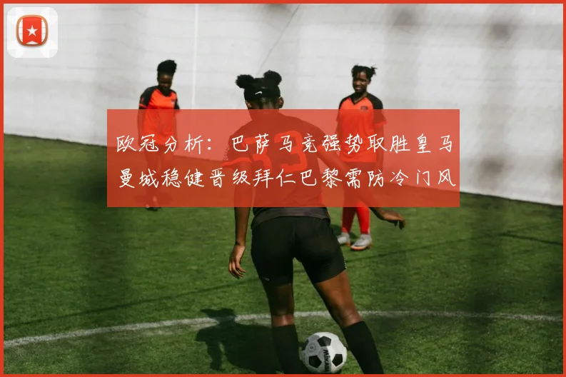 欧冠分析：巴萨马竞强势取胜皇马曼城稳健晋级拜仁巴黎需防冷门风险