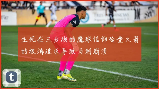 生死在三分线的魔球信仰哈登火箭的极端追求导致马刺崩溃