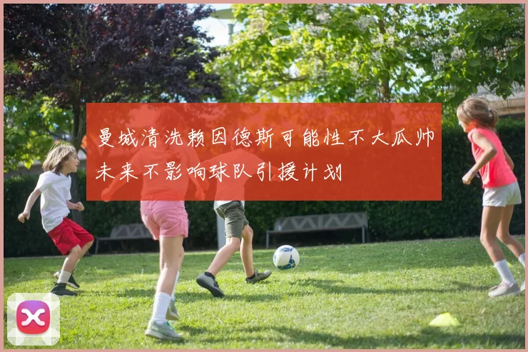 曼城清洗赖因德斯可能性不大瓜帅未来不影响球队引援计划