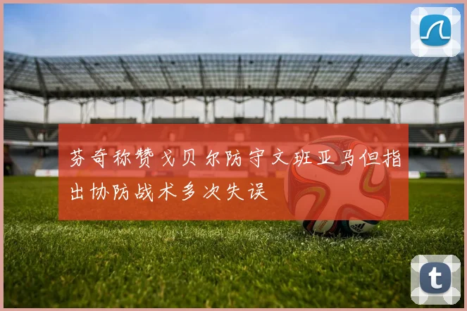 芬奇称赞戈贝尔防守文班亚马但指出协防战术多次失误