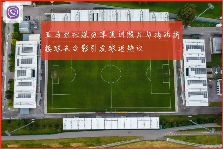 亚马尔社媒分享集训照片与梅西拼接球衣合影引发球迷热议