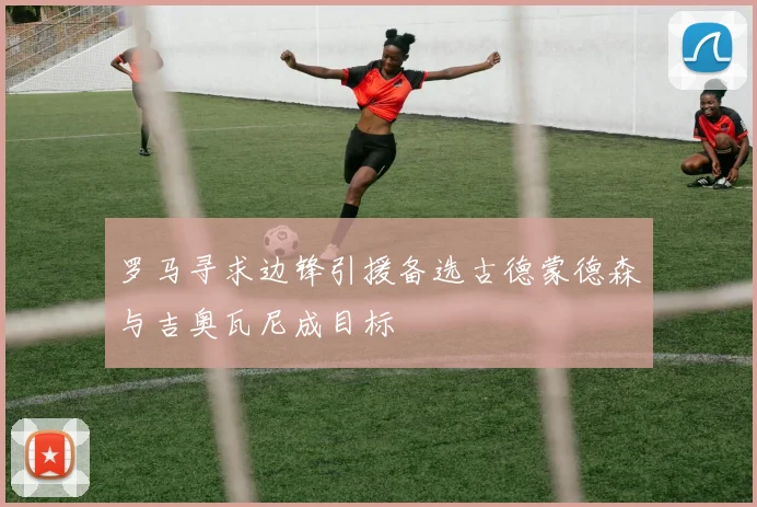 罗马寻求边锋引援备选古德蒙德森与吉奥瓦尼成目标