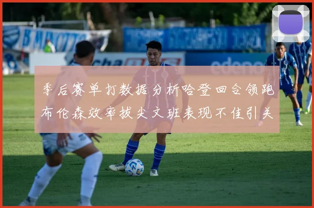 季后赛单打数据分析哈登回合领跑布伦森效率拔尖文班表现不佳引关注