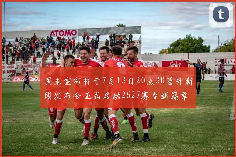 国米宣布将于7月13日20点30召开新闻发布会正式启动2627赛季新篇章