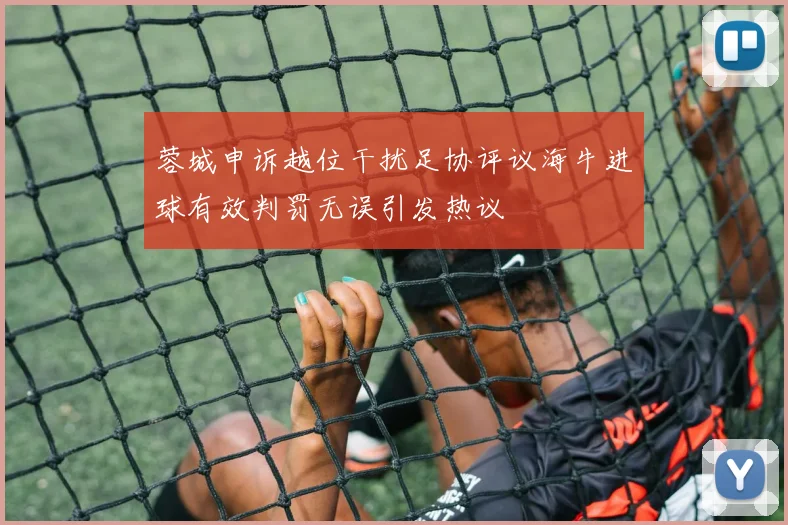 蓉城申诉越位干扰足协评议海牛进球有效判罚无误引发热议