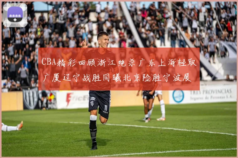CBA精彩回顾浙江绝杀广东上海轻取广厦辽宁战胜同曦北京险胜宁波展现强队风采