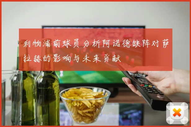 利物浦前球员分析阿诺德缺阵对萨拉赫的影响与未来贡献