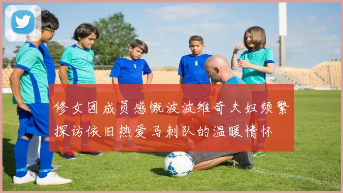 修女团成员感慨波波维奇夫妇频繁探访依旧热爱马刺队的温暖情怀