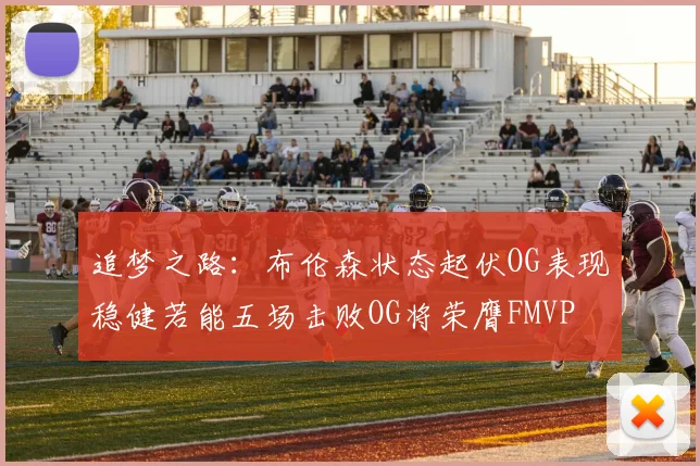 追梦之路：布伦森状态起伏OG表现稳健若能五场击败OG将荣膺FMVP