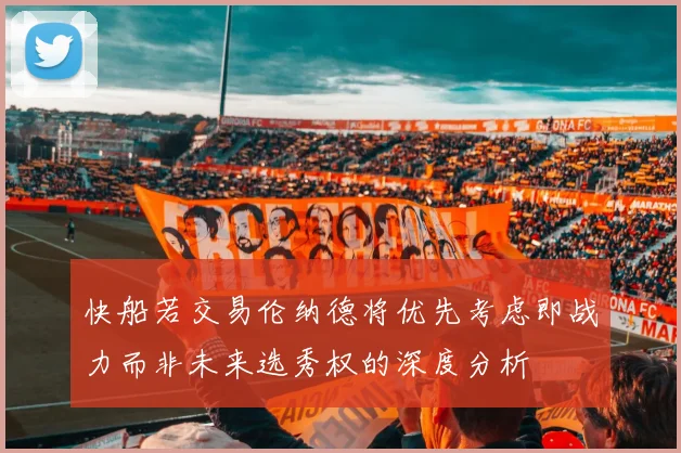 快船若交易伦纳德将优先考虑即战力而非未来选秀权的深度分析