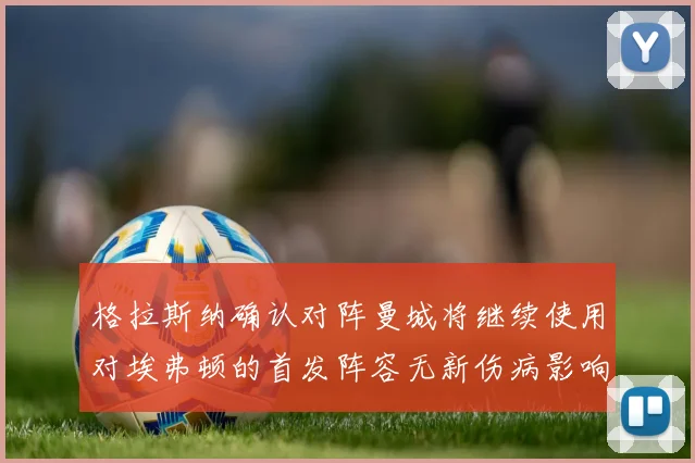 格拉斯纳确认对阵曼城将继续使用对埃弗顿的首发阵容无新伤病影响